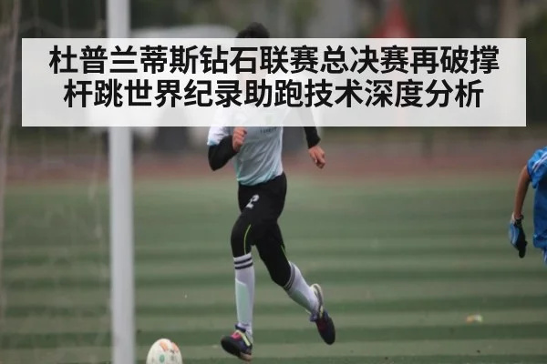 杜普兰蒂斯钻石联赛总决赛再破撑杆跳世界纪录助跑技术深度分析