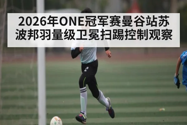 2026年ONE冠军赛曼谷站苏波邦羽量级卫冕扫踢控制观察